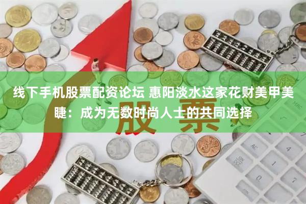 线下手机股票配资论坛 惠阳淡水这家花财美甲美睫：成为无数时尚人士的共同选择