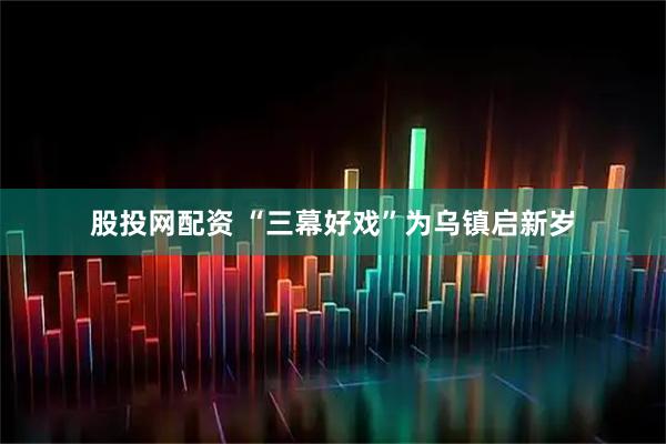 股投网配资 “三幕好戏”为乌镇启新岁