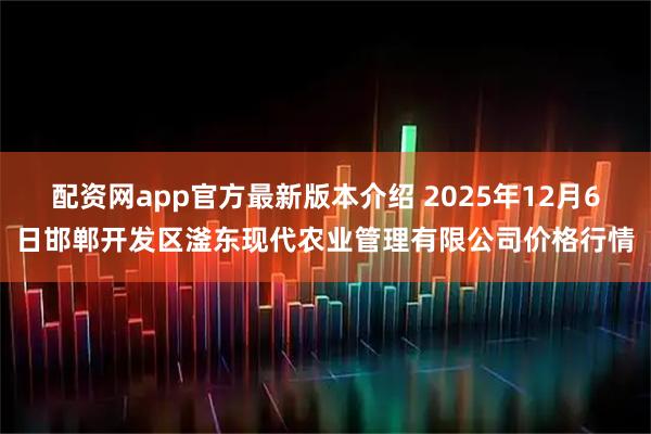 配资网app官方最新版本介绍 2025年12月6日邯郸开发区滏东现代农业管理有限公司价格行情