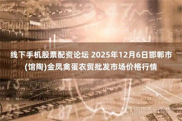 线下手机股票配资论坛 2025年12月6日邯郸市(馆陶)金凤禽蛋农贸批发市场价格行情