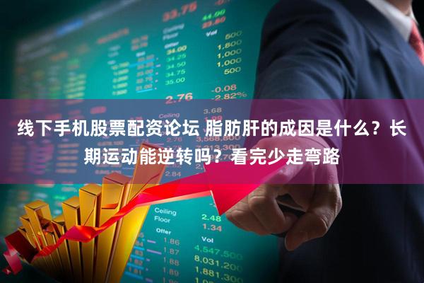 线下手机股票配资论坛 脂肪肝的成因是什么？长期运动能逆转吗？看完少走弯路