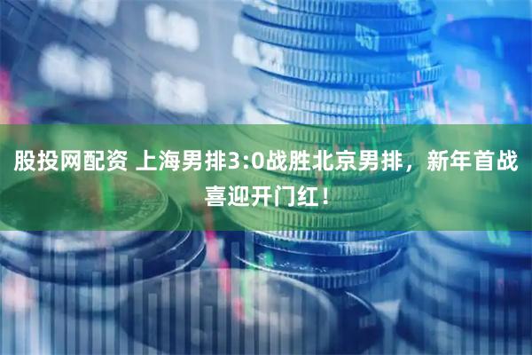 股投网配资 上海男排3:0战胜北京男排，新年首战喜迎开门红！