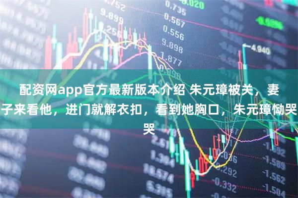 配资网app官方最新版本介绍 朱元璋被关，妻子来看他，进门就解衣扣，看到她胸口，朱元璋恸哭