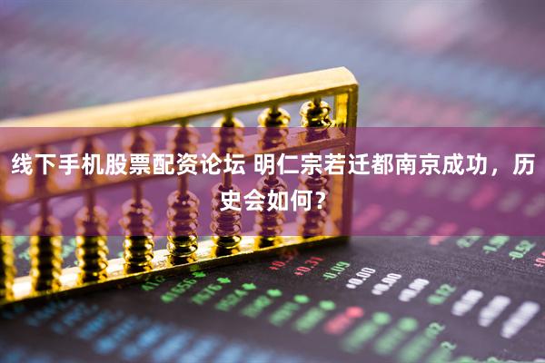 线下手机股票配资论坛 明仁宗若迁都南京成功，历史会如何？