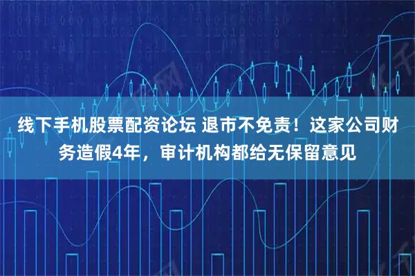 线下手机股票配资论坛 退市不免责！这家公司财务造假4年，审计机构都给无保留意见