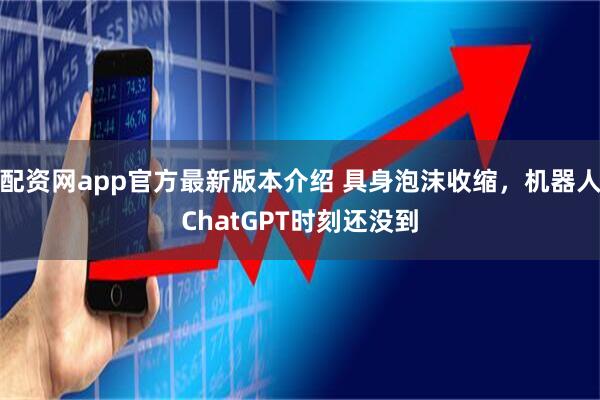 配资网app官方最新版本介绍 具身泡沫收缩，机器人ChatGPT时刻还没到