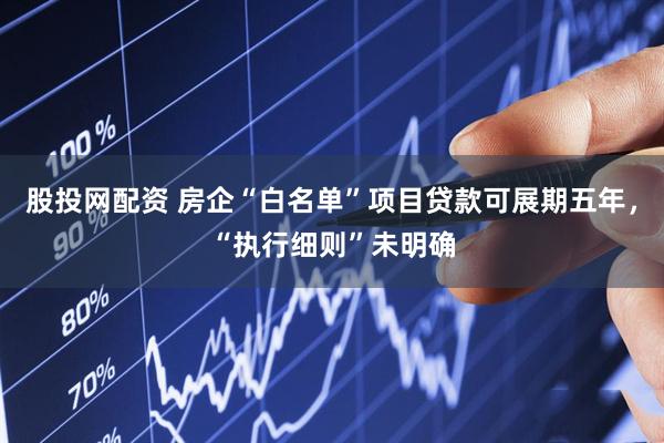 股投网配资 房企“白名单”项目贷款可展期五年，“执行细则”未明确