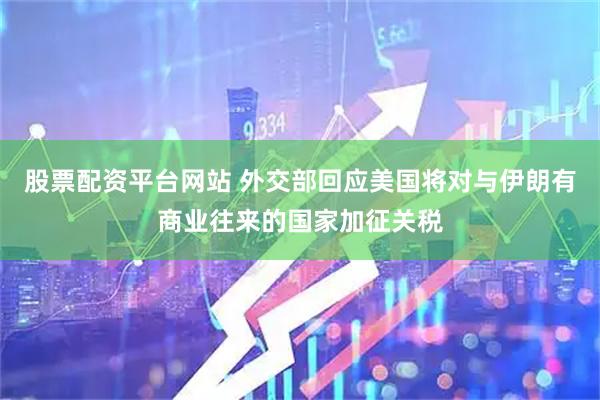 股票配资平台网站 外交部回应美国将对与伊朗有商业往来的国家加征关税
