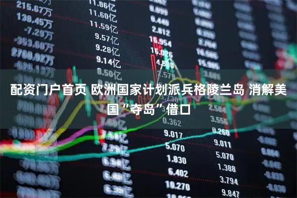 配资门户首页 欧洲国家计划派兵格陵兰岛 消解美国“夺岛”借口