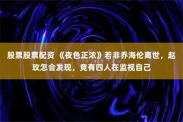 股票股票配资 《夜色正浓》若非乔海伦离世，赵玫怎会发现，竟有四人在监视自己
