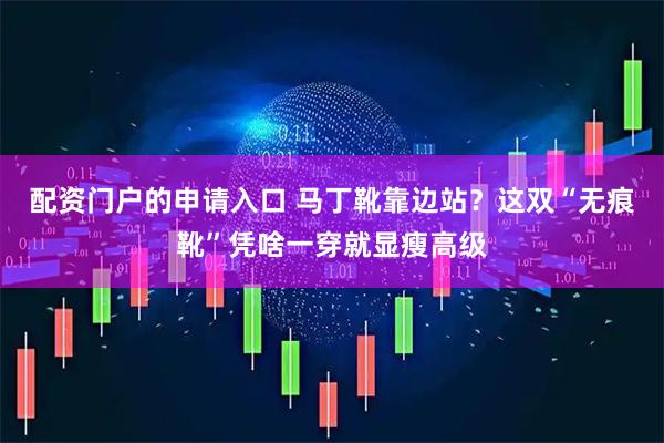 配资门户的申请入口 马丁靴靠边站？这双“无痕靴”凭啥一穿就显瘦高级