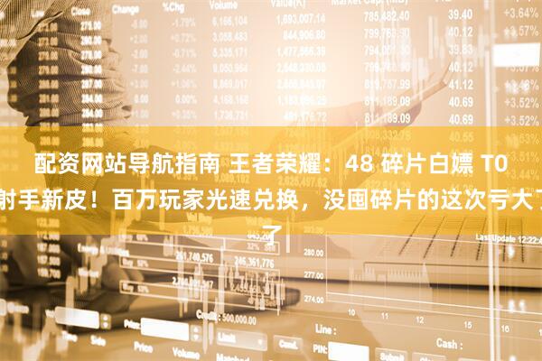 配资网站导航指南 王者荣耀：48 碎片白嫖 T0 射手新皮！百万玩家光速兑换，没囤碎片的这次亏大了