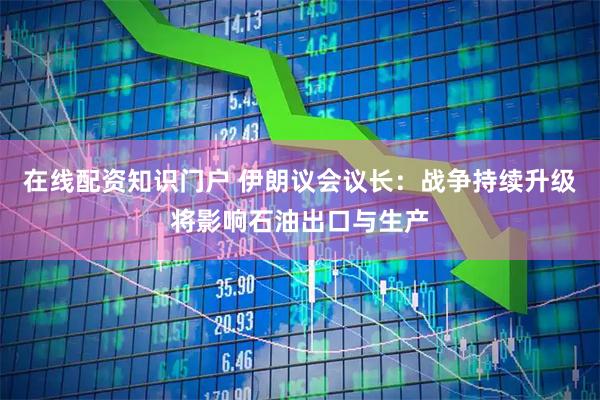 在线配资知识门户 伊朗议会议长：战争持续升级将影响石油出口与生产