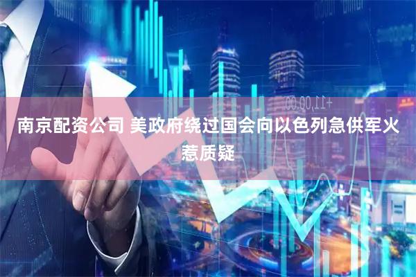 南京配资公司 美政府绕过国会向以色列急供军火惹质疑