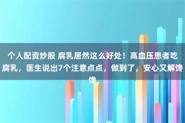 个人配资炒股 腐乳居然这么好处！高血压患者吃腐乳，医生说出7个注意点点，做到了，安心又解馋