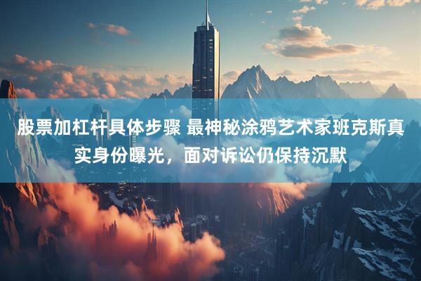股票加杠杆具体步骤 最神秘涂鸦艺术家班克斯真实身份曝光，面对诉讼仍保持沉默