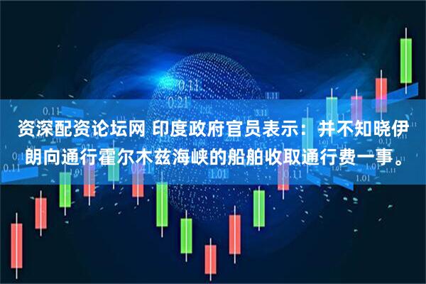资深配资论坛网 印度政府官员表示：并不知晓伊朗向通行霍尔木兹海峡的船舶收取通行费一事。