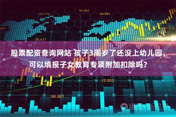 股票配资查询网站 孩子3周岁了还没上幼儿园，可以填报子女教育专项附加扣除吗？