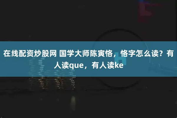 在线配资炒股网 国学大师陈寅恪，恪字怎么读？有人读que，有人读ke