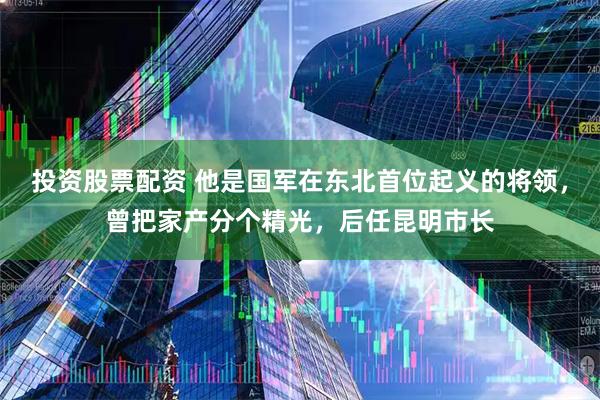 投资股票配资 他是国军在东北首位起义的将领，曾把家产分个精光，后任昆明市长