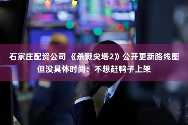 石家庄配资公司 《杀戮尖塔2》公开更新路线图但没具体时间：不想赶鸭子上架