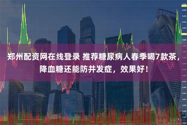 郑州配资网在线登录 推荐糖尿病人春季喝7款茶，降血糖还能防并发症，效果好！