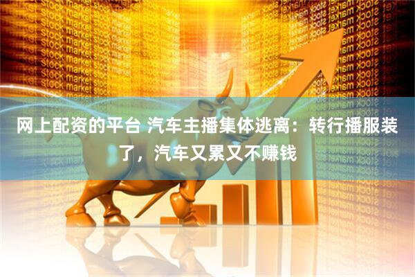 网上配资的平台 汽车主播集体逃离：转行播服装了，汽车又累又不赚钱