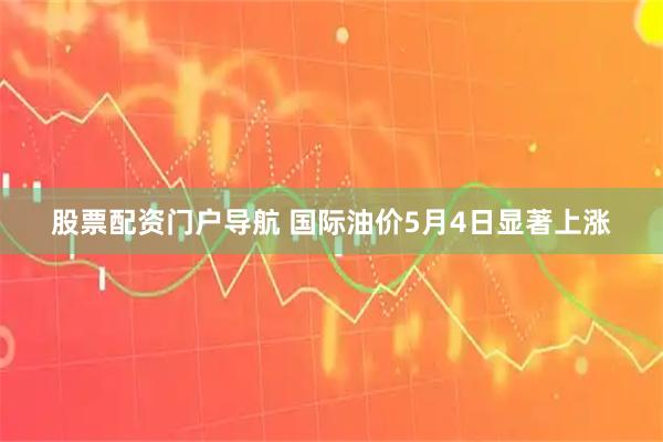 股票配资门户导航 国际油价5月4日显著上涨