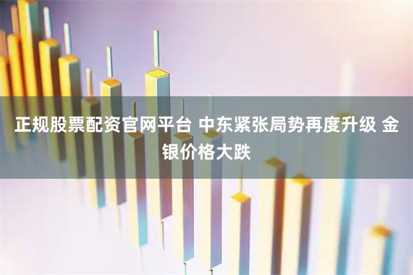 正规股票配资官网平台 中东紧张局势再度升级 金银价格大跌