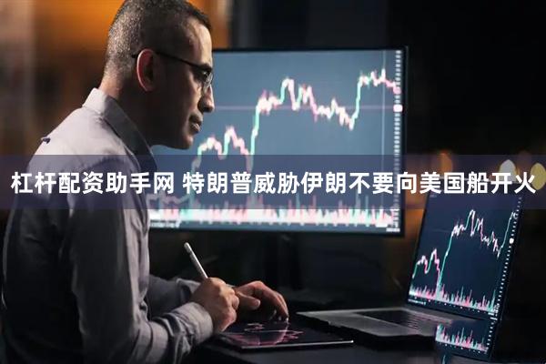 杠杆配资助手网 特朗普威胁伊朗不要向美国船开火