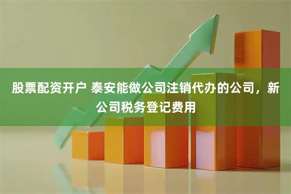 股票配资开户 泰安能做公司注销代办的公司，新公司税务登记费用