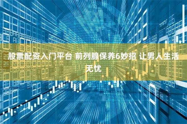 股票配资入门平台 前列腺保养6妙招 让男人生活无忧