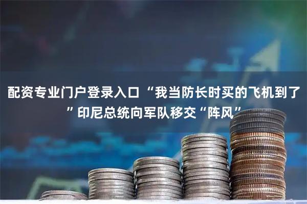 配资专业门户登录入口 “我当防长时买的飞机到了”印尼总统向军队移交“阵风”