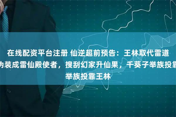 在线配资平台注册 仙逆超前预告：王林取代雷道子，伪装成雷仙殿使者，搜刮幻家升仙果，千葵子举族投靠王林