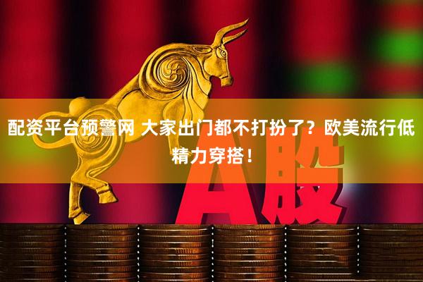 配资平台预警网 大家出门都不打扮了？欧美流行低精力穿搭！