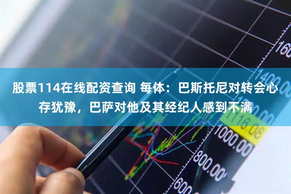 股票114在线配资查询 每体：巴斯托尼对转会心存犹豫，巴萨对他及其经纪人感到不满