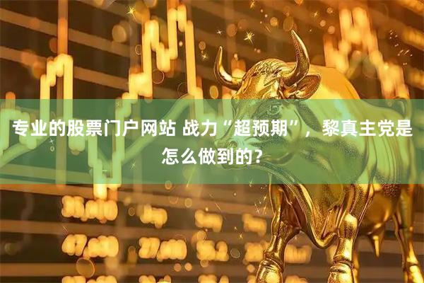 专业的股票门户网站 战力“超预期”，黎真主党是怎么做到的？
