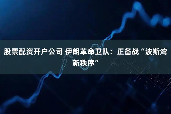 股票配资开户公司 伊朗革命卫队：正备战“波斯湾新秩序”